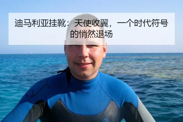 迪马利亚挂靴：天使收翼，一个时代符号的悄然退场